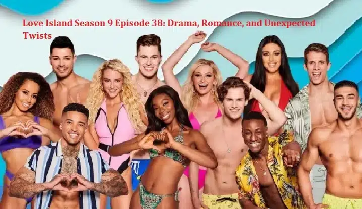 Love Island Season 9 Episode 38: Drama, Romance, and Unexpected Twists